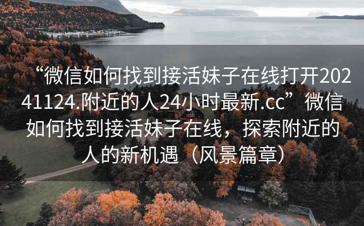 “微信如何找到接活妹子在線打開20241124.附近的人24小時最新.cc”微信如何找到接活妹子在線，探索附近的人的新機(jī)遇（風(fēng)景篇章）