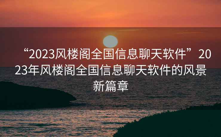 “2023風樓閣全國信息聊天軟件”2023年風樓閣全國信息聊天軟件的風景新篇章