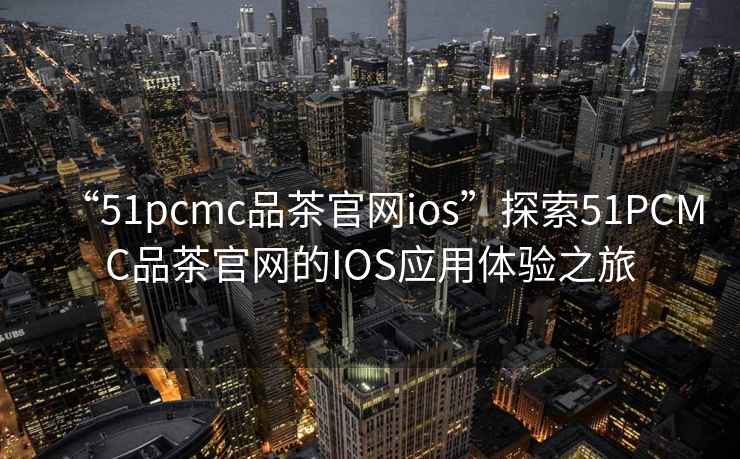 “51pcmc品茶官網ios”探索51PCMC品茶官網的IOS應用體驗之旅