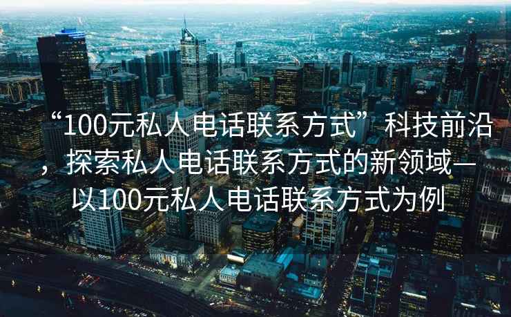 “100元私人電話聯系方式”科技前沿，探索私人電話聯系方式的新領域—以100元私人電話聯系方式為例