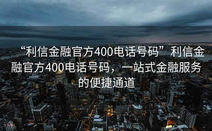 “利信金融官方400電話號(hào)碼”利信金融官方400電話號(hào)碼，一站式金融服務(wù)的便捷通道