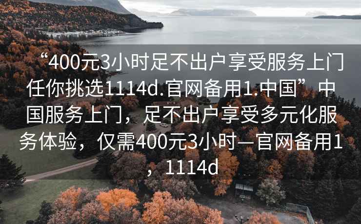 “400元3小時(shí)足不出戶享受服務(wù)上門任你挑選1114d.官網(wǎng)備用1.中國(guó)”中國(guó)服務(wù)上門，足不出戶享受多元化服務(wù)體驗(yàn)，僅需400元3小時(shí)—官網(wǎng)備用1，1114d