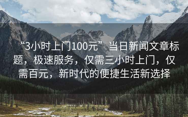 “3小時上門100元”當日新聞文章標題，極速服務，僅需三小時上門，僅需百元，新時代的便捷生活新選擇