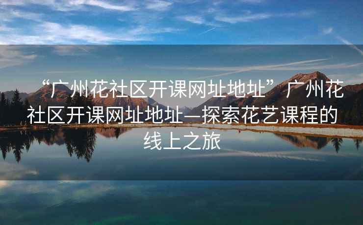 “廣州花社區(qū)開課網(wǎng)址地址”廣州花社區(qū)開課網(wǎng)址地址—探索花藝課程的線上之旅