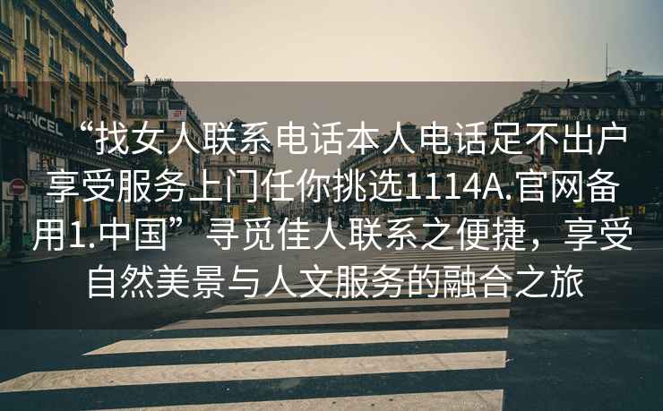 “找女人聯系電話本人電話足不出戶享受服務上門任你挑選1114A.官網備用1.中國”尋覓佳人聯系之便捷，享受自然美景與人文服務的融合之旅