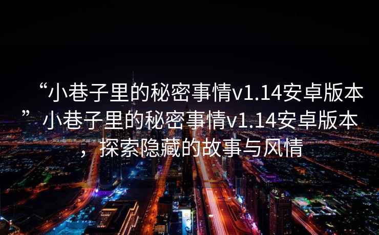 “小巷子里的秘密事情v1.14安卓版本”小巷子里的秘密事情v1.14安卓版本，探索隱藏的故事與風情