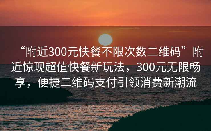 “附近300元快餐不限次數二維碼”附近驚現超值快餐新玩法，300元無限暢享，便捷二維碼支付引領消費新潮流