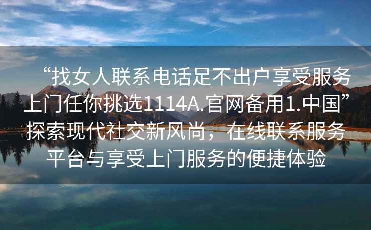 “找女人聯(lián)系電話足不出戶享受服務(wù)上門任你挑選1114A.官網(wǎng)備用1.中國”探索現(xiàn)代社交新風(fēng)尚，在線聯(lián)系服務(wù)平臺與享受上門服務(wù)的便捷體驗