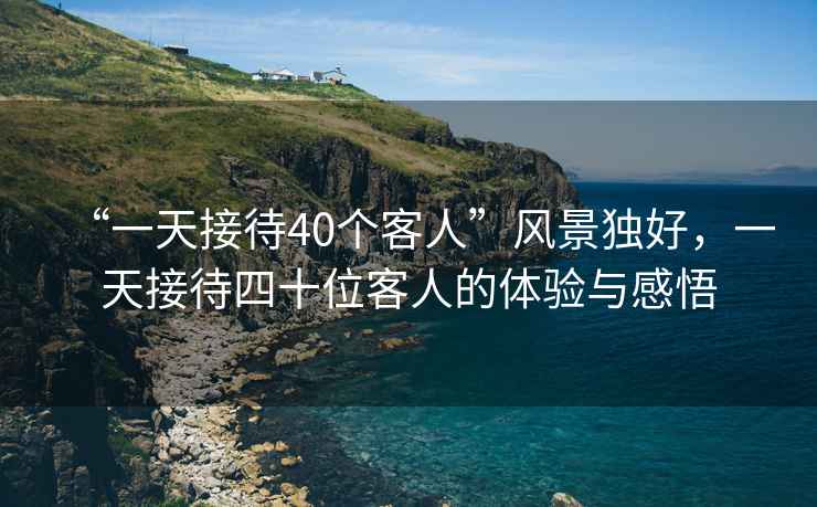 “一天接待40個客人”風(fēng)景獨(dú)好，一天接待四十位客人的體驗(yàn)與感悟