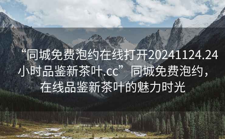 “同城免費(fèi)泡約在線打開20241124.24小時(shí)品鑒新茶葉.cc”同城免費(fèi)泡約，在線品鑒新茶葉的魅力時(shí)光