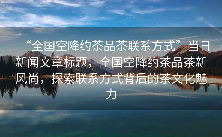 “全國空降約茶品茶聯系方式”當日新聞文章標題，全國空降約茶品茶新風尚，探索聯系方式背后的茶文化魅力