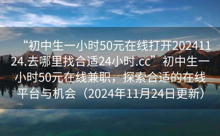 “初中生一小時50元在線打開20241124.去哪里找合適24小時.cc”初中生一小時50元在線兼職，探索合適的在線平臺與機會（2024年11月24日更新）