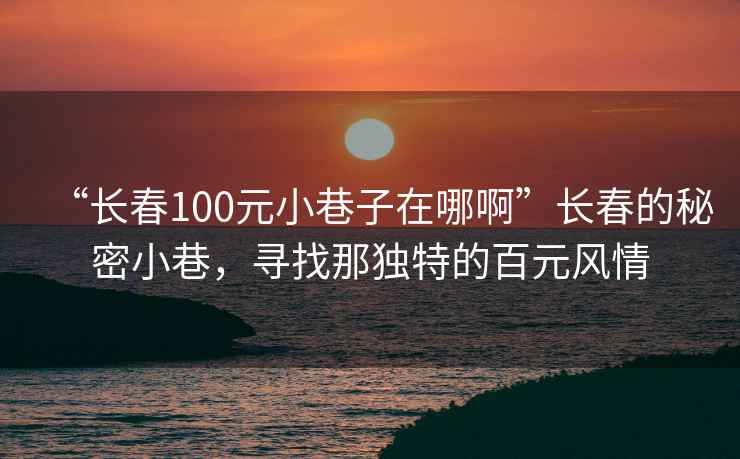 “長春100元小巷子在哪啊”長春的秘密小巷，尋找那獨特的百元風情