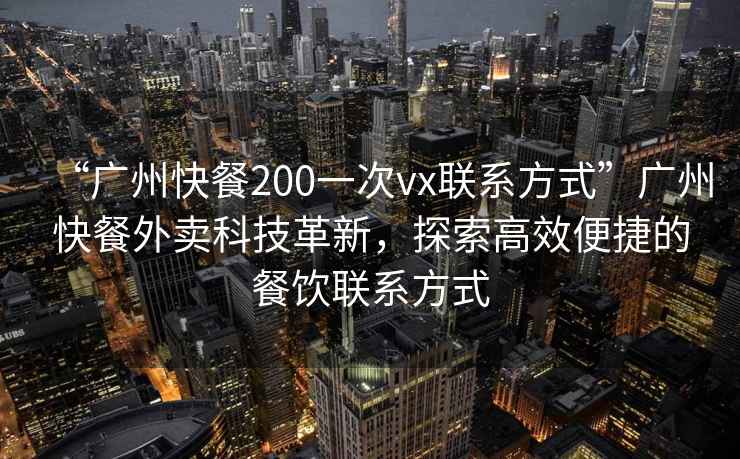 “廣州快餐200一次vx聯系方式”廣州快餐外賣科技革新，探索高效便捷的餐飲聯系方式