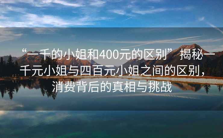“一千的小姐和400元的區別”揭秘一千元小姐與四百元小姐之間的區別，消費背后的真相與挑戰