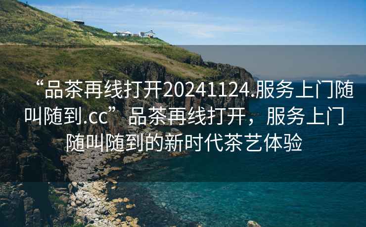 “品茶再線打開20241124.服務上門隨叫隨到.cc”品茶再線打開，服務上門隨叫隨到的新時代茶藝體驗