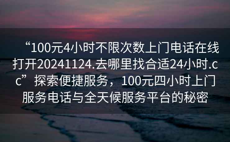 “100元4小時不限次數上門電話在線打開20241124.去哪里找合適24小時.cc”探索便捷服務，100元四小時上門服務電話與全天候服務平臺的秘密