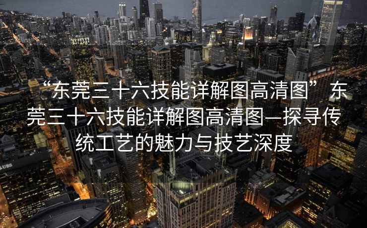 “東莞三十六技能詳解圖高清圖”東莞三十六技能詳解圖高清圖—探尋傳統工藝的魅力與技藝深度