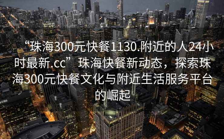 “珠海300元快餐1130.附近的人24小時(shí)最新.cc”珠海快餐新動(dòng)態(tài)，探索珠海300元快餐文化與附近生活服務(wù)平臺(tái)的崛起