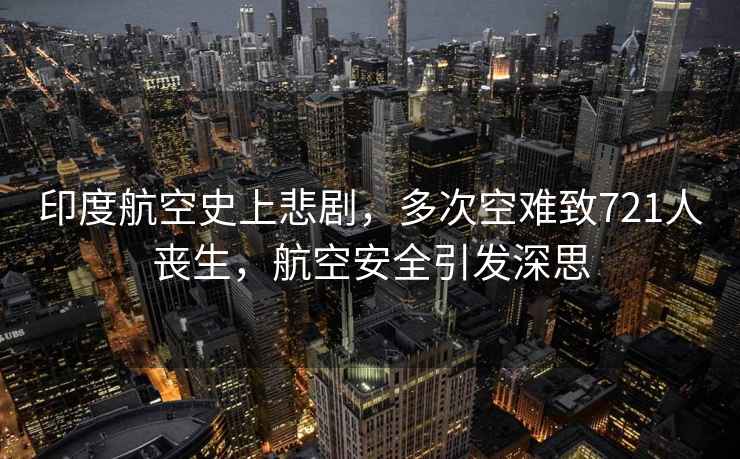 印度航空史上悲劇，多次空難致721人喪生，航空安全引發深思