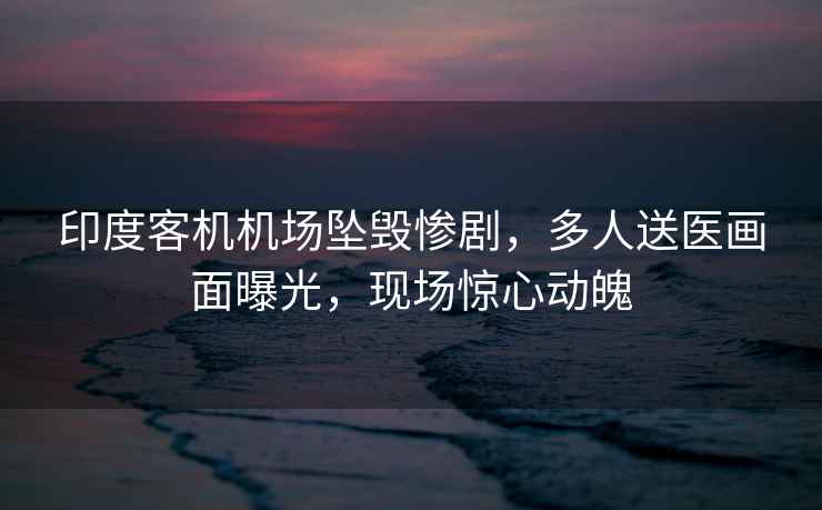 印度客機(jī)機(jī)場(chǎng)墜毀慘劇，多人送醫(yī)畫(huà)面曝光，現(xiàn)場(chǎng)驚心動(dòng)魄