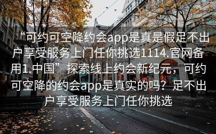 “可約可空降約會app是真是假足不出戶享受服務上門任你挑選1114.官網備用1.中國”探索線上約會新紀元，可約可空降的約會app是真實的嗎？足不出戶享受服務上門任你挑選