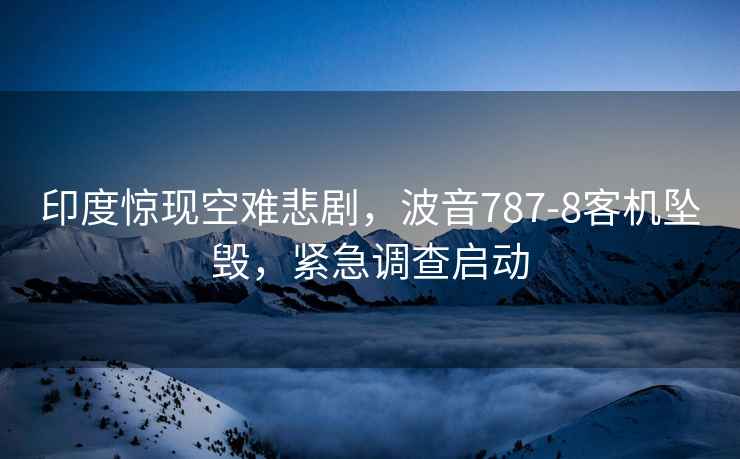 印度驚現空難悲劇，波音787-8客機墜毀，緊急調查啟動