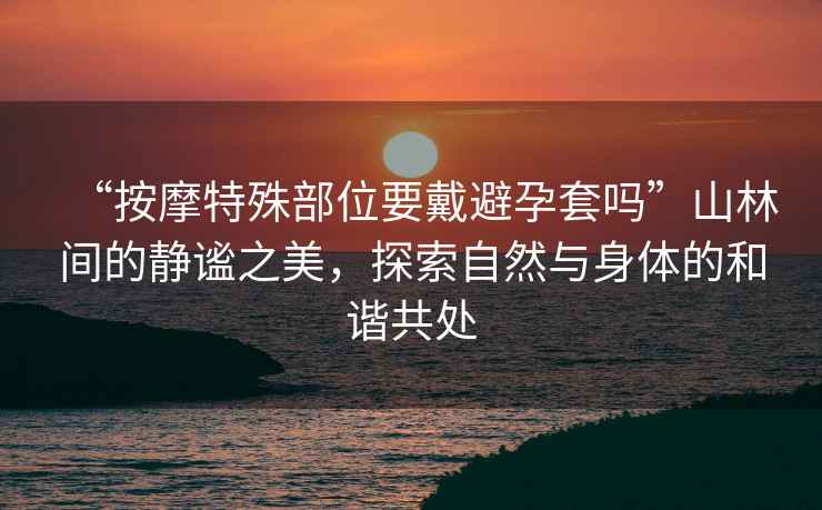 “按摩特殊部位要戴避孕套嗎”山林間的靜謐之美，探索自然與身體的和諧共處
