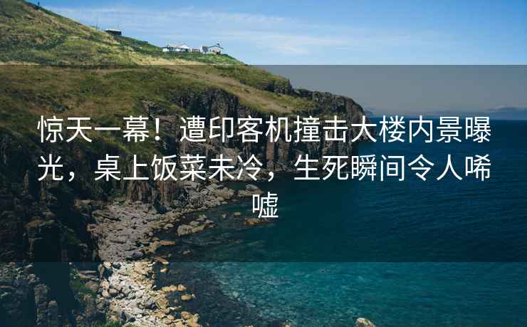 驚天一幕！遭印客機撞擊大樓內景曝光，桌上飯菜未冷，生死瞬間令人唏噓