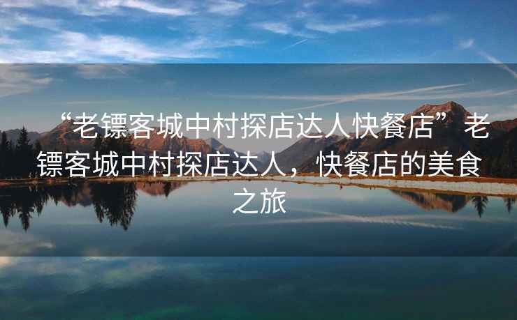“老鏢客城中村探店達人快餐店”老鏢客城中村探店達人，快餐店的美食之旅