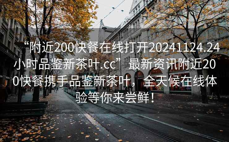 “附近200快餐在線打開20241124.24小時品鑒新茶葉.cc”最新資訊附近200快餐攜手品鑒新茶葉，全天候在線體驗等你來嘗鮮！