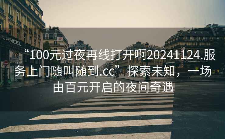 “100元過夜再線打開啊20241124.服務上門隨叫隨到.cc”探索未知，一場由百元開啟的夜間奇遇
