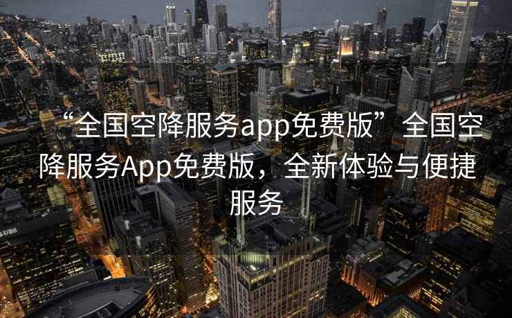 “全國空降服務(wù)app免費版”全國空降服務(wù)App免費版，全新體驗與便捷服務(wù)