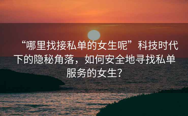 “哪里找接私單的女生呢”科技時代下的隱秘角落，如何安全地尋找私單服務的女生？