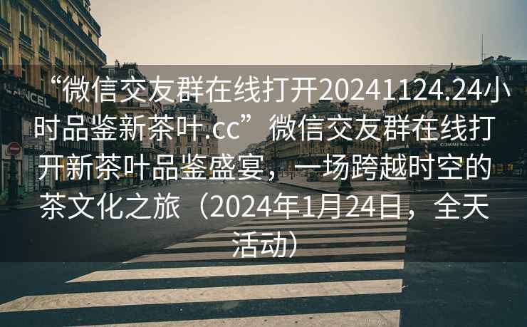 “微信交友群在線打開20241124.24小時品鑒新茶葉.cc”微信交友群在線打開新茶葉品鑒盛宴，一場跨越時空的茶文化之旅（2024年1月24日，全天活動）