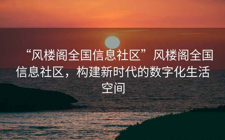“風樓閣全國信息社區”風樓閣全國信息社區，構建新時代的數字化生活空間