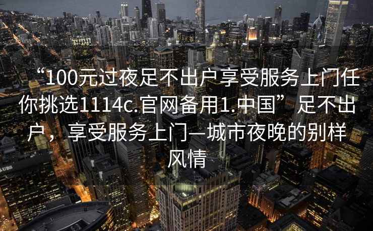 “100元過夜足不出戶享受服務上門任你挑選1114c.官網備用1.中國”足不出戶，享受服務上門—城市夜晚的別樣風情
