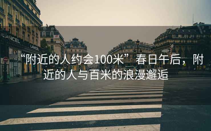 “附近的人約會100米”春日午后，附近的人與百米的浪漫邂逅