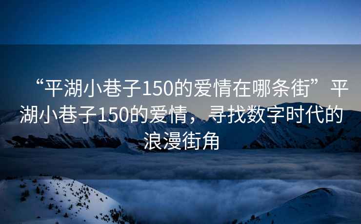 “平湖小巷子150的愛情在哪條街”平湖小巷子150的愛情，尋找數字時代的浪漫街角