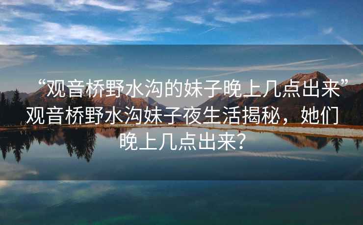 “觀音橋野水溝的妹子晚上幾點(diǎn)出來(lái)”觀音橋野水溝妹子夜生活揭秘，她們晚上幾點(diǎn)出來(lái)？