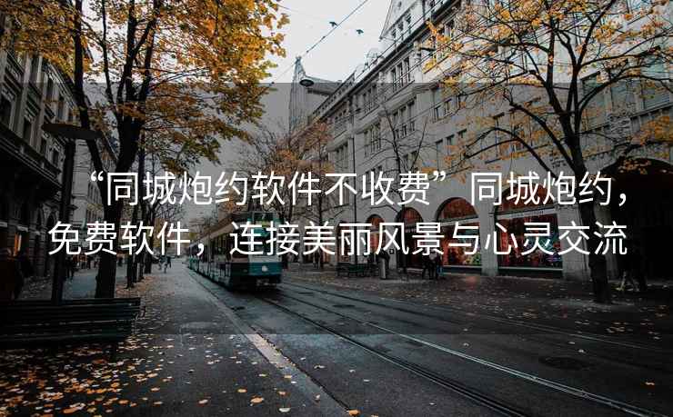“同城炮約軟件不收費”同城炮約，免費軟件，連接美麗風景與心靈交流