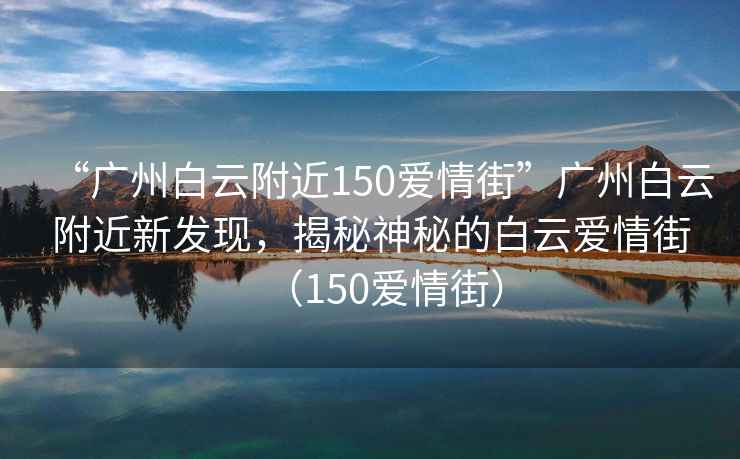 “廣州白云附近150愛情街”廣州白云附近新發現，揭秘神秘的白云愛情街（150愛情街）