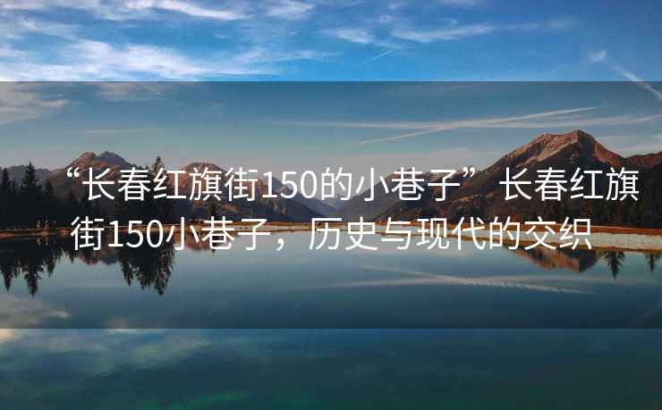 “長(zhǎng)春紅旗街150的小巷子”長(zhǎng)春紅旗街150小巷子，歷史與現(xiàn)代的交織