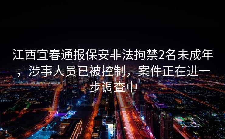 江西宜春通報保安非法拘禁2名未成年，涉事人員已被控制，案件正在進一步調查中