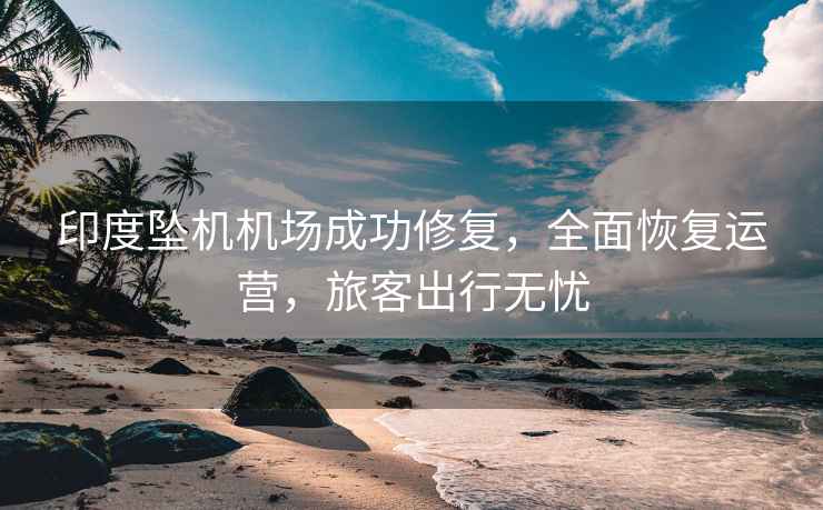 印度墜機機場成功修復，全面恢復運營，旅客出行無憂