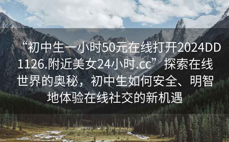 “初中生一小時50元在線打開2024DD1126.附近美女24小時.cc”探索在線世界的奧秘，初中生如何安全、明智地體驗在線社交的新機遇