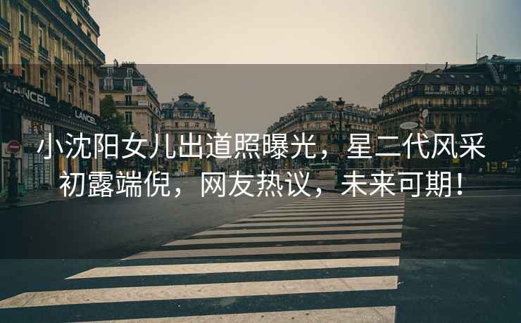 小沈陽女兒出道照曝光，星二代風采初露端倪，網友熱議，未來可期！