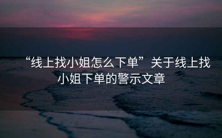 “線上找小姐怎么下單”關(guān)于線上找小姐下單的警示文章