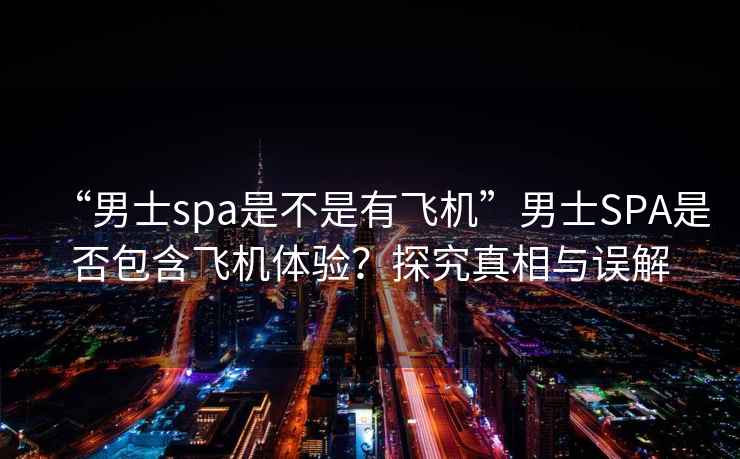 “男士spa是不是有飛機”男士SPA是否包含飛機體驗？探究真相與誤解