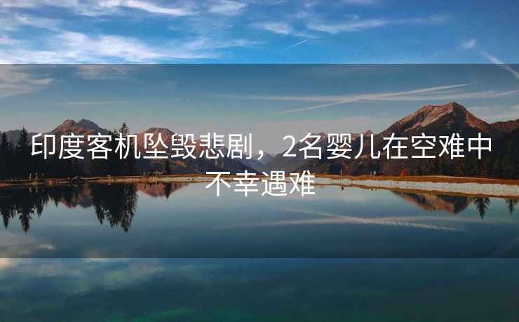 印度客機墜毀悲劇，2名嬰兒在空難中不幸遇難